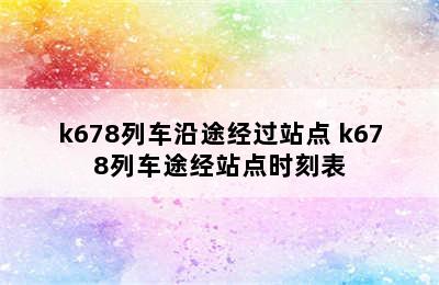 k678列车沿途经过站点 k678列车途经站点时刻表